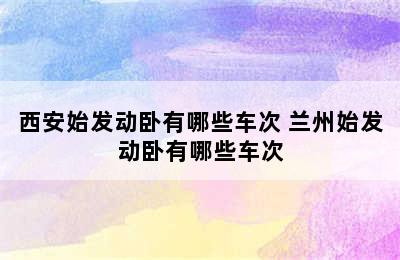 西安始发动卧有哪些车次 兰州始发动卧有哪些车次